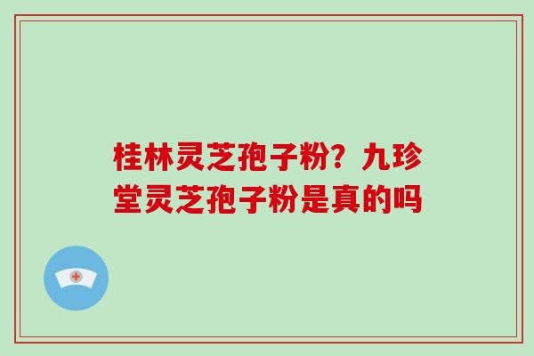 桂林灵芝孢子粉?九珍堂灵芝孢子粉是真的吗-第1张图片-灵芝大师 桂林灵芝孢子粉?九珍堂灵芝孢子粉是真的吗-第1张图片-灵芝大师