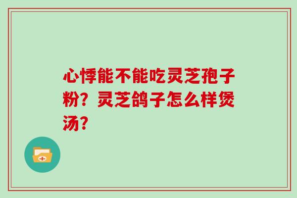 心悸能不能吃灵芝孢子粉？灵芝鸽子怎么样煲汤？