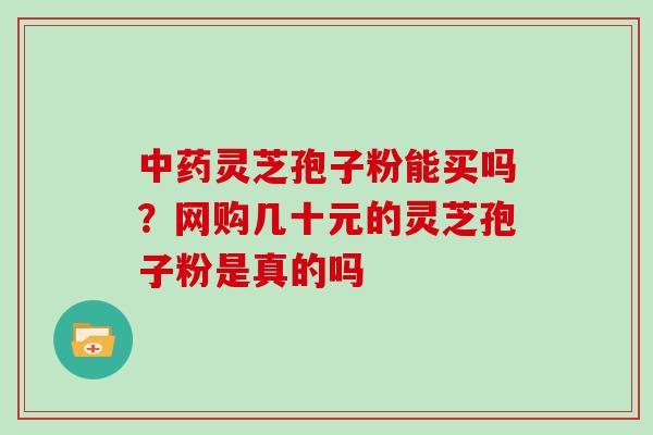 中药灵芝孢子粉能买吗？网购几十元的灵芝孢子粉是真的吗