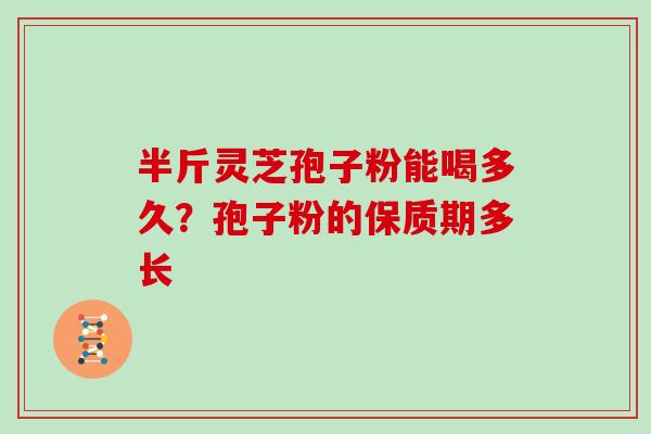 半斤灵芝孢子粉能喝多久？孢子粉的保质期多长
