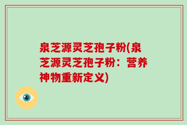 泉芝源灵芝孢子粉(泉芝源灵芝孢子粉：营养神物重新定义)