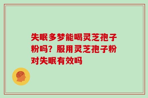 失眠多梦能喝灵芝孢子粉吗？服用灵芝孢子粉对失眠有效吗