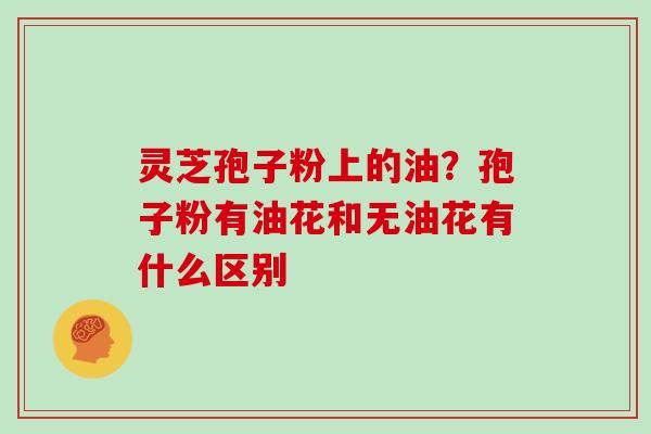 灵芝孢子粉上的油？孢子粉有油花和无油花有什么区别