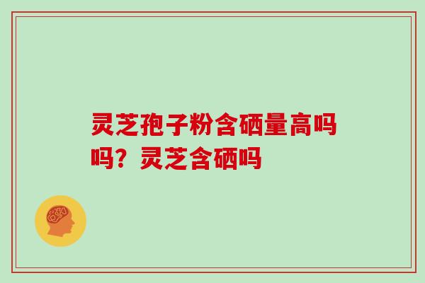 灵芝孢子粉含硒量高吗吗？灵芝含硒吗