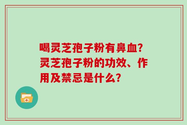 喝灵芝孢子粉有鼻血？灵芝孢子粉的功效、作用及禁忌是什么？