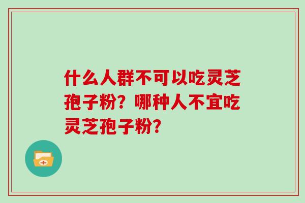 什么人群不可以吃灵芝孢子粉？哪种人不宜吃灵芝孢子粉？