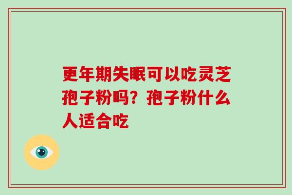 更年期失眠可以吃灵芝孢子粉吗？孢子粉什么人适合吃
