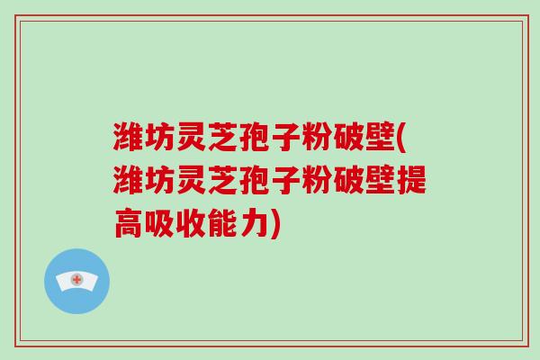 潍坊灵芝孢子粉破壁(潍坊灵芝孢子粉破壁提高吸收能力)