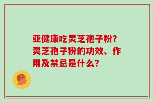 亚健康吃灵芝孢子粉？灵芝孢子粉的功效、作用及禁忌是什么？
