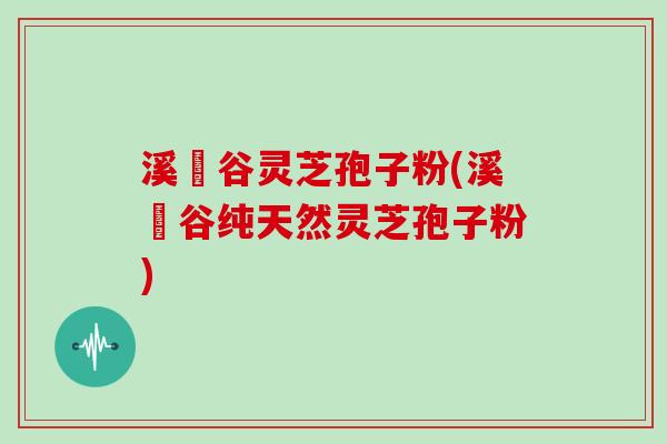 溪垟谷灵芝孢子粉(溪垟谷纯天然灵芝孢子粉)