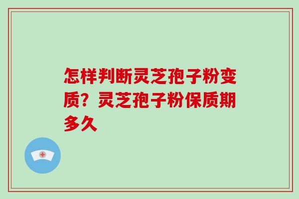 怎样判断灵芝孢子粉变质？灵芝孢子粉保质期多久