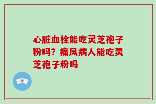 心脏血栓能吃灵芝孢子粉吗？痛风病人能吃灵芝孢子粉吗