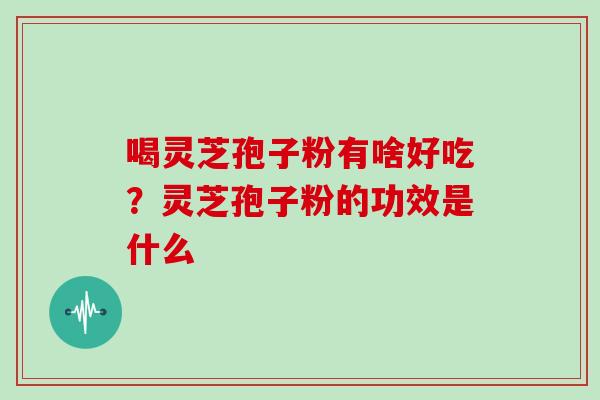 喝灵芝孢子粉有啥好吃？灵芝孢子粉的功效是什么
