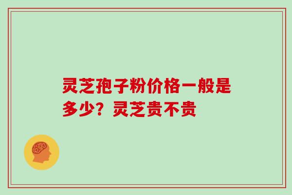 灵芝孢子粉价格一般是多少？灵芝贵不贵