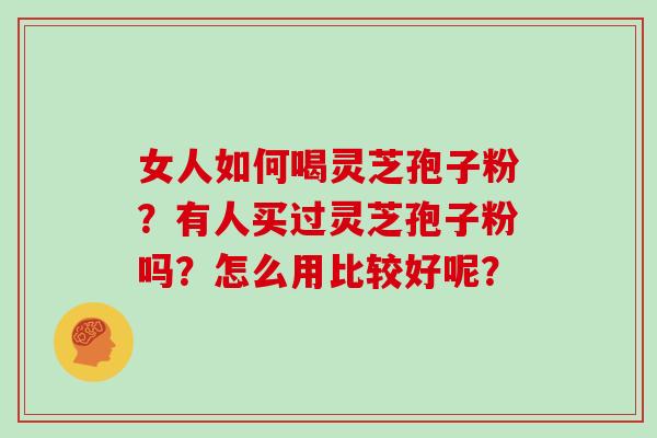 女人如何喝灵芝孢子粉？有人买过灵芝孢子粉吗？怎么用比较好呢？