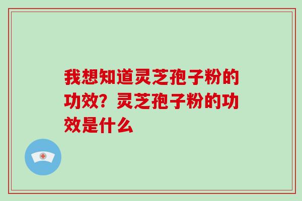 我想知道灵芝孢子粉的功效？灵芝孢子粉的功效是什么