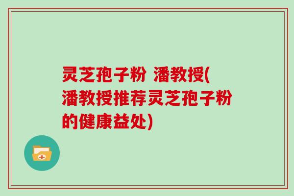 灵芝孢子粉 潘教授(潘教授推荐灵芝孢子粉的健康益处)
