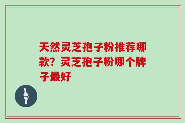 天然灵芝孢子粉推荐哪款？灵芝孢子粉哪个牌子最好