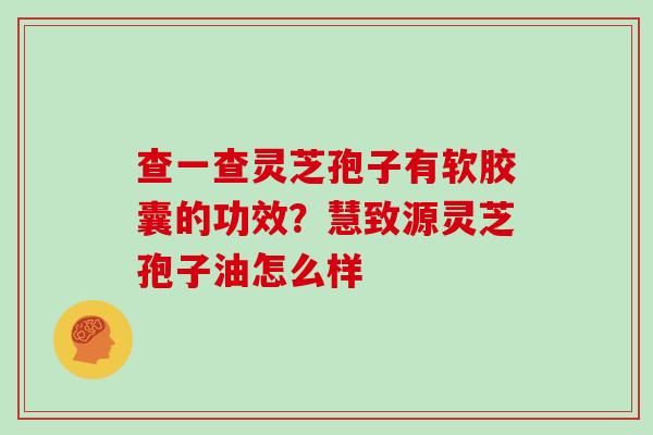 查一查灵芝孢子有软胶囊的功效？慧致源灵芝孢子油怎么样