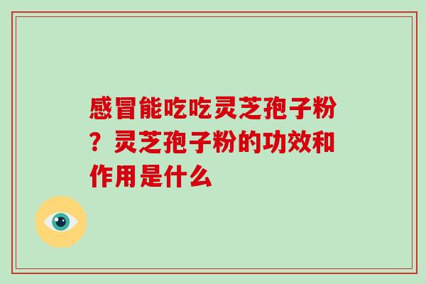 感冒能吃吃灵芝孢子粉？灵芝孢子粉的功效和作用是什么
