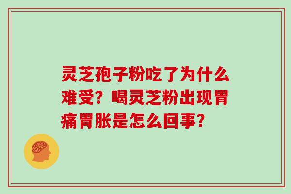 灵芝孢子粉吃了为什么难受？喝灵芝粉出现胃痛胃胀是怎么回事？