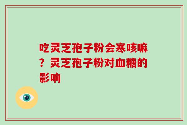 吃灵芝孢子粉会寒咳嘛？灵芝孢子粉对血糖的影响