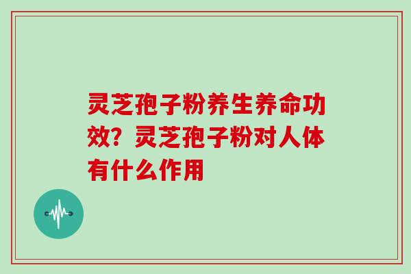 灵芝孢子粉养生养命功效？灵芝孢子粉对人体有什么作用