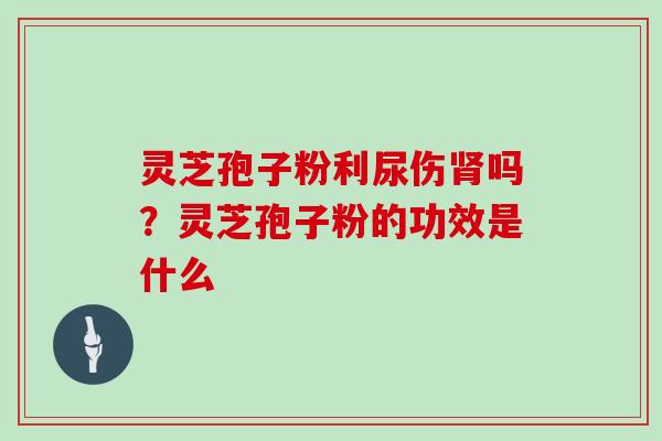 灵芝孢子粉利尿伤肾吗？灵芝孢子粉的功效是什么