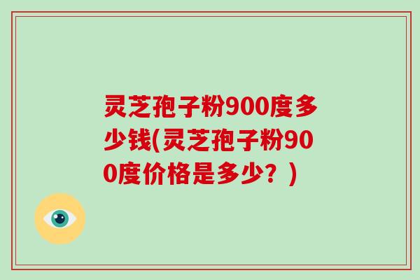 灵芝孢子粉900度多少钱(灵芝孢子粉900度价格是多少？)