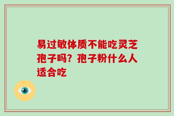 易过敏体质不能吃灵芝孢子吗？孢子粉什么人适合吃