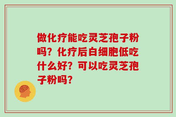 做化疗能吃灵芝孢子粉吗？化疗后白细胞低吃什么好？可以吃灵芝孢子粉吗？