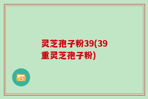 灵芝孢子粉39(39重灵芝孢子粉)