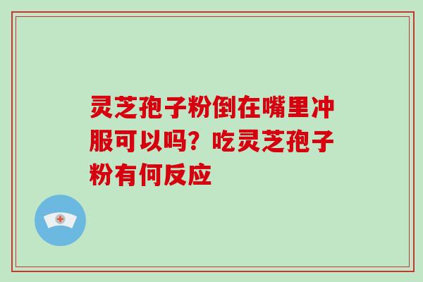 灵芝孢子粉倒在嘴里冲服可以吗？吃灵芝孢子粉有何反应
