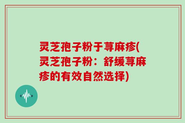 灵芝孢子粉于荨麻疹(灵芝孢子粉:舒缓荨麻疹的有效自然选择)-第1张图片-灵芝大师 灵芝孢子粉于荨麻疹(灵芝孢子粉:舒缓荨麻疹的有效自然选择)-第1张图片-灵芝大师