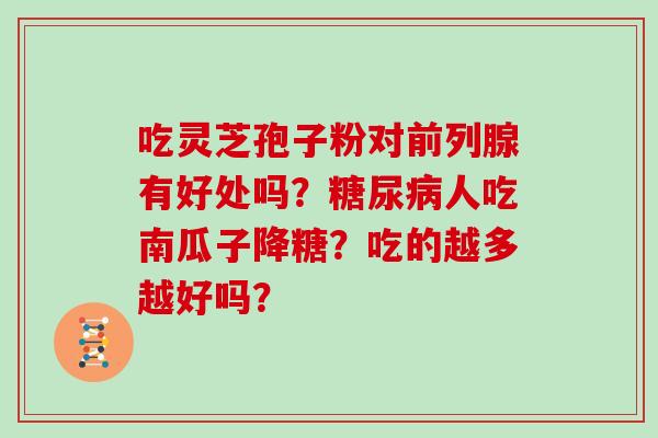吃灵芝孢子粉对前列腺有好处吗？糖尿病人吃南瓜子降糖？吃的越多越好吗？
