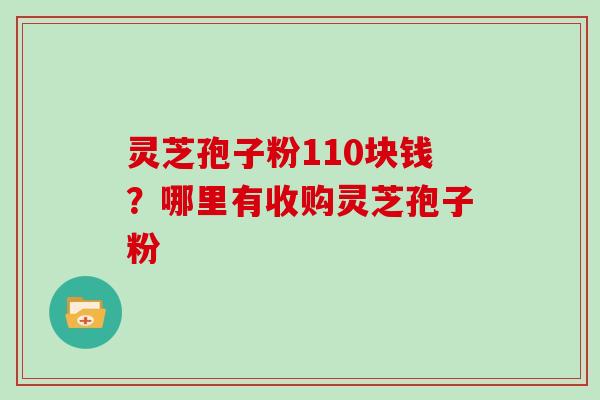 灵芝孢子粉110块钱？哪里有收购灵芝孢子粉
