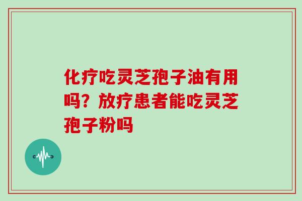 化疗吃灵芝孢子油有用吗？放疗患者能吃灵芝孢子粉吗