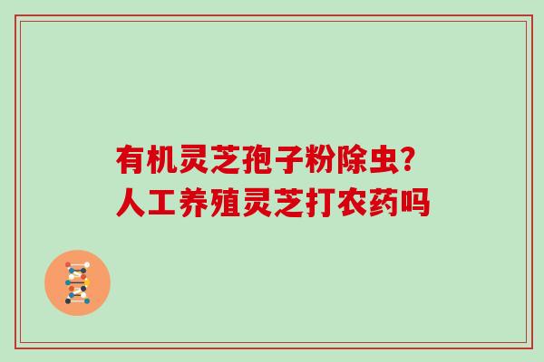 有机灵芝孢子粉除虫？人工养殖灵芝打农药吗