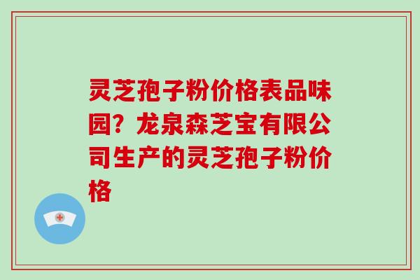灵芝孢子粉价格表品味园？龙泉森芝宝有限公司生产的灵芝孢子粉价格