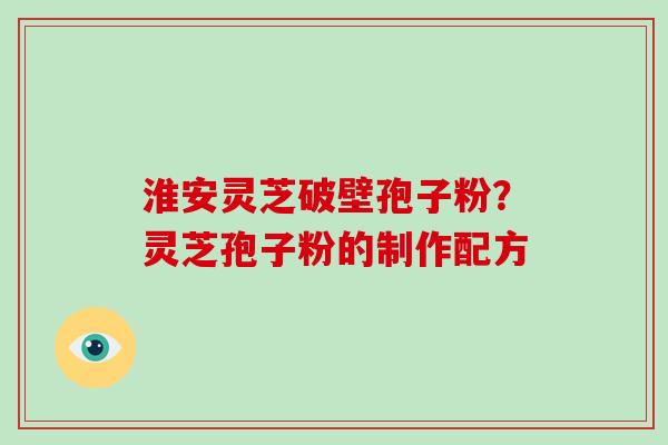 淮安灵芝破壁孢子粉？灵芝孢子粉的制作配方