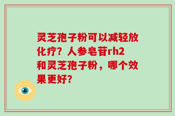 灵芝孢子粉可以减轻放化疗？人参皂苷rh2和灵芝孢子粉，哪个效果更好？