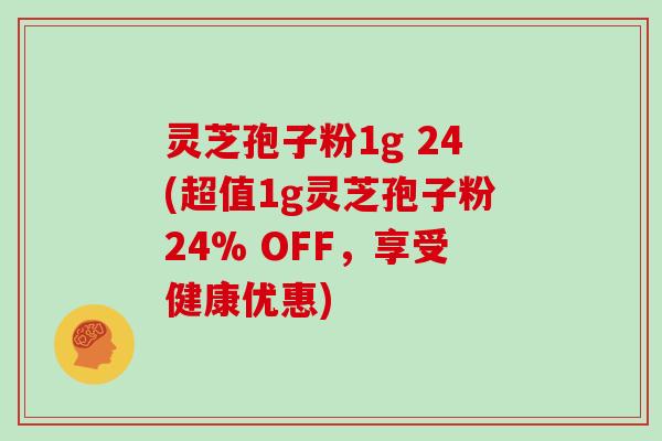 灵芝孢子粉1g 24(超值1g灵芝孢子粉24% OFF，享受健康优惠)