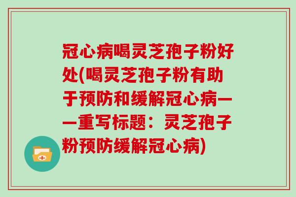 冠心病喝灵芝孢子粉好处(喝灵芝孢子粉有助于预防和缓解冠心病——重写标题：灵芝孢子粉预防缓解冠心病)