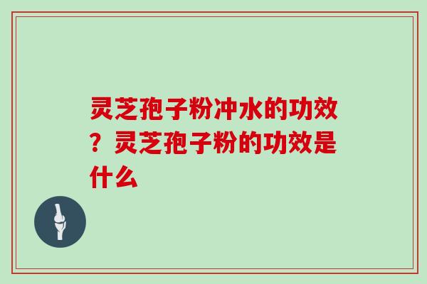 灵芝孢子粉冲水的功效？灵芝孢子粉的功效是什么