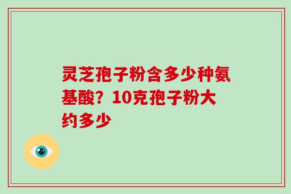 灵芝孢子粉含多少种氨基酸？10克孢子粉大约多少