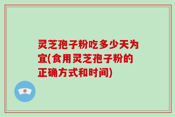 灵芝孢子粉吃多少天为宜(食用灵芝孢子粉的正确方式和时间)