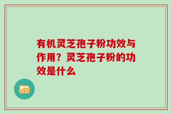 有机灵芝孢子粉功效与作用？灵芝孢子粉的功效是什么
