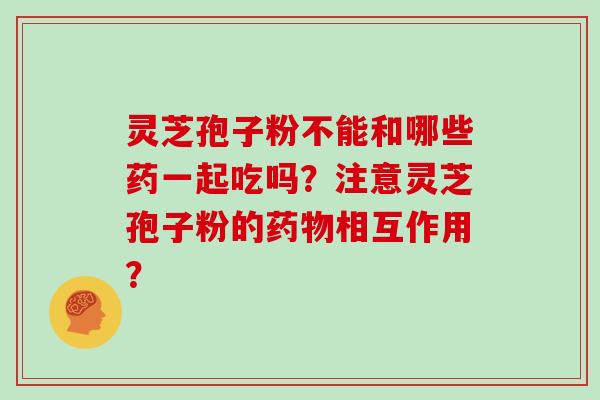 灵芝孢子粉不能和哪些药一起吃吗？注意灵芝孢子粉的药物相互作用？