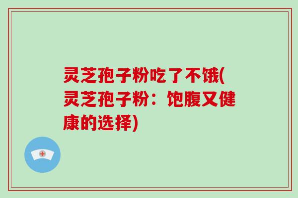 灵芝孢子粉吃了不饿(灵芝孢子粉：饱腹又健康的选择)