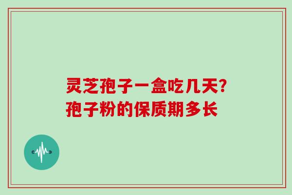 灵芝孢子一盒吃几天？孢子粉的保质期多长